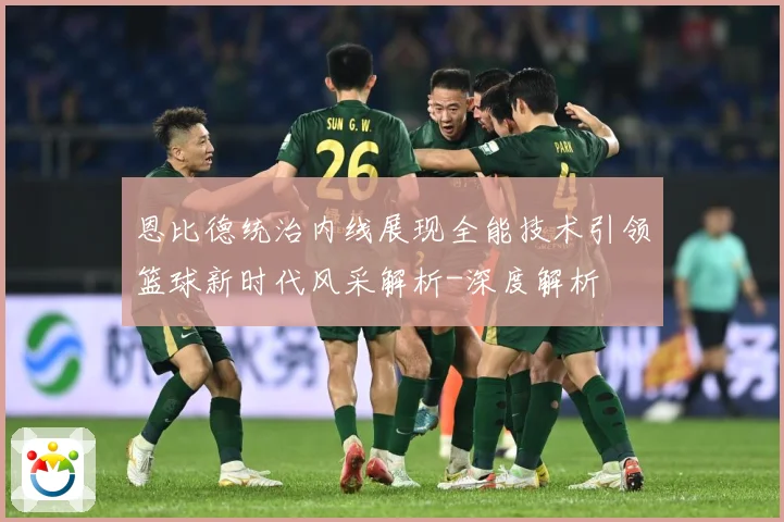 恩比德统治内线展现全能技术引领篮球新时代风采解析-深度解析