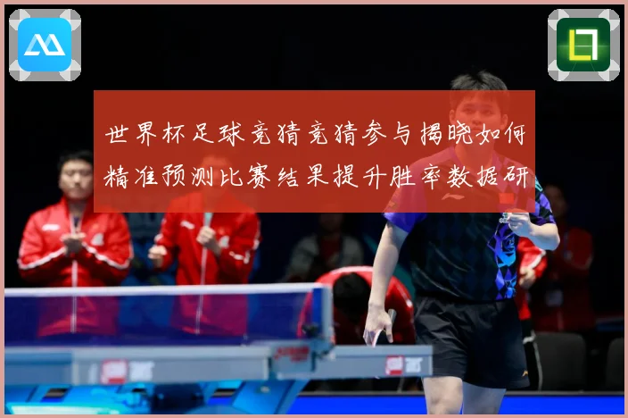 世界杯足球竞猜竞猜参与揭晓如何精准预测比赛结果提升胜率数据研判-深度解析