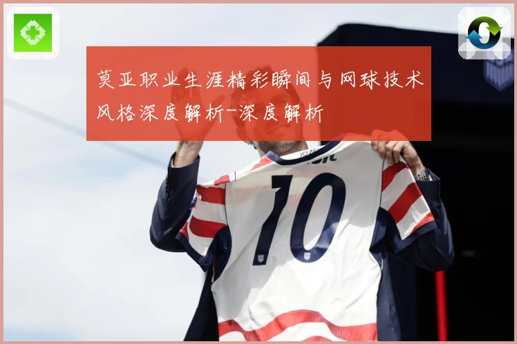 莫亚职业生涯精彩瞬间与网球技术风格深度解析-深度解析