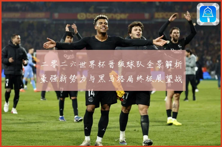 二零二六世界杯晋级球队全景解析豪强新势力与黑马格局终极展望战术观察-深度解析