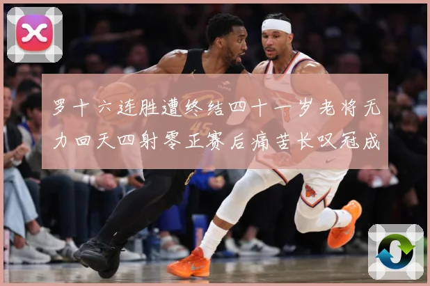 罗十六连胜遭终结四十一岁老将无力回天四射零正赛后痛苦长叹冠成长观察-深度解析