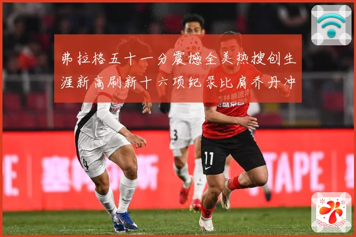 弗拉格五十一分震撼全美热搜创生涯新高刷新十六项纪录比肩乔丹冲赛场复盘-深度解析
