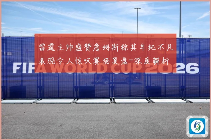 雷霆主帅盛赞詹姆斯称其年纪不凡表现令人惊叹赛场复盘-深度解析