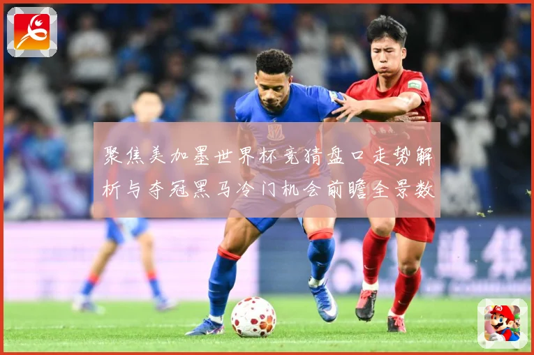 聚焦美加墨世界杯竞猜盘口走势解析与夺冠黑马冷门机会前瞻全景数据研判-深度解析
