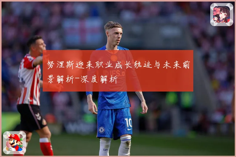 努涅斯迎来职业成长轨迹与未来前景解析-深度解析