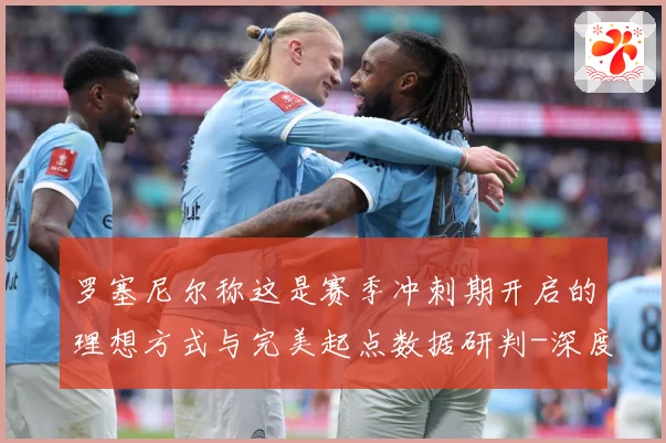 罗塞尼尔称这是赛季冲刺期开启的理想方式与完美起点数据研判-深度解析