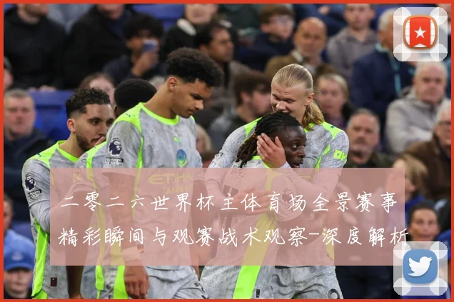 二零二六世界杯主体育场全景赛事精彩瞬间与观赛战术观察-深度解析