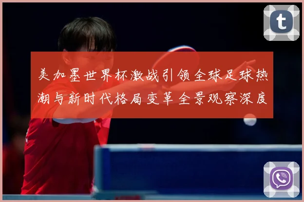 美加墨世界杯激战引领全球足球热潮与新时代格局变革全景观察深度数据研判-深度解析