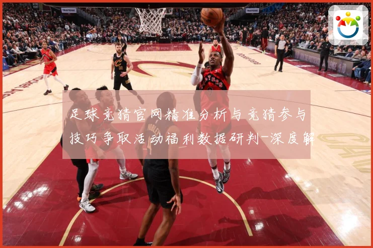 足球竞猜官网精准分析与竞猜参与技巧争取活动福利数据研判-深度解析