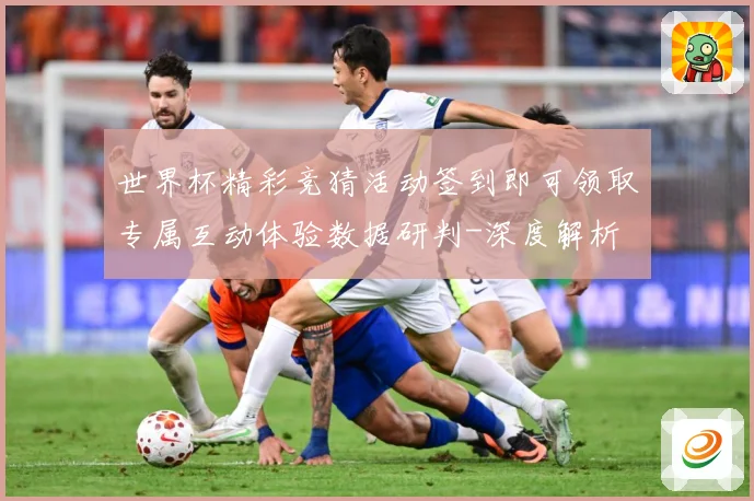 世界杯精彩竞猜活动签到即可领取专属互动体验数据研判-深度解析