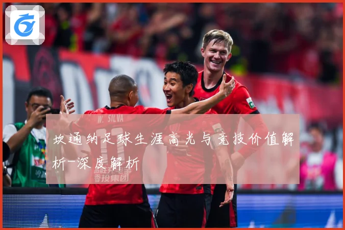 坎通纳足球生涯高光与竞技价值解析-深度解析