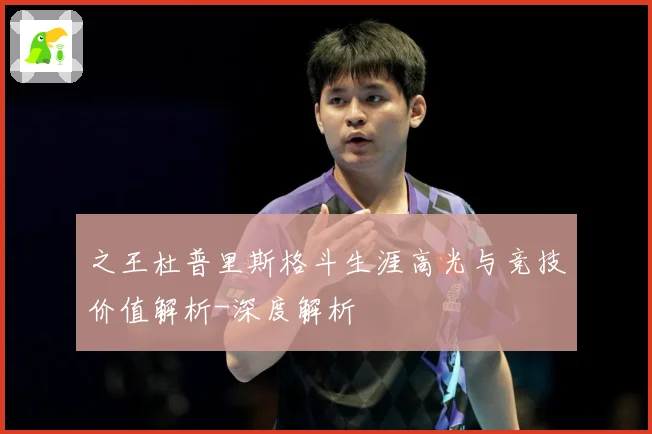 之王杜普里斯格斗生涯高光与竞技价值解析-深度解析