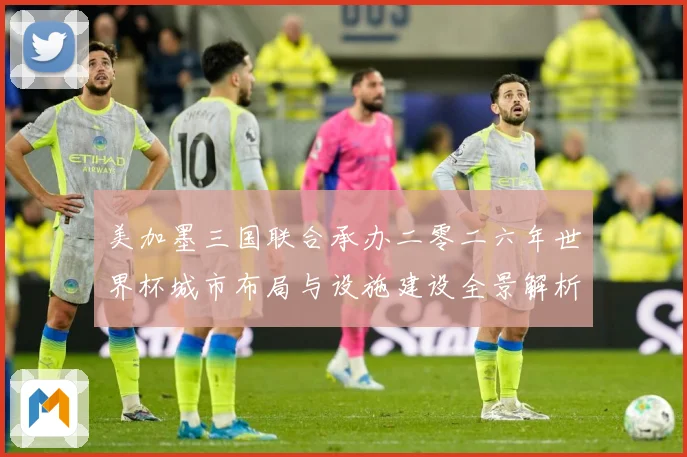 美加墨三国联合承办二零二六年世界杯城市布局与设施建设全景解析赛事前瞻-深度解析