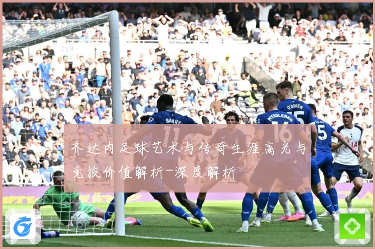 齐达内足球艺术与传奇生涯高光与竞技价值解析-深度解析
