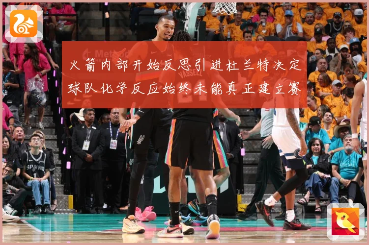 火箭内部开始反思引进杜兰特决定球队化学反应始终未能真正建立赛场复盘-深度解析