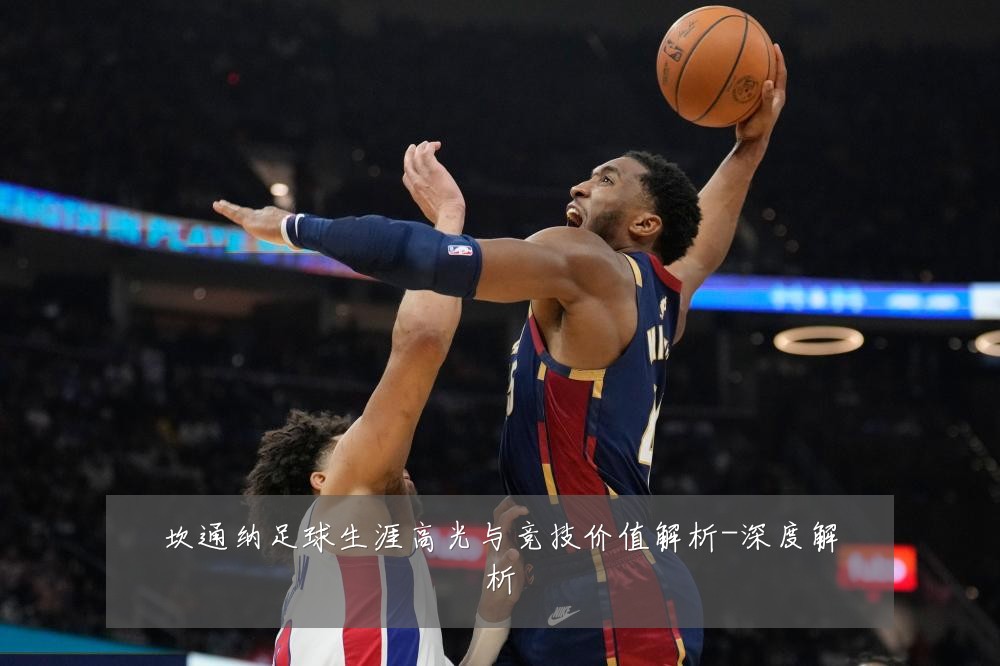 坎通纳足球生涯高光与竞技价值解析-深度解析