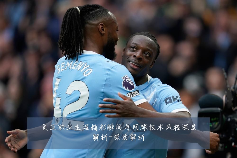 莫亚职业生涯精彩瞬间与网球技术风格深度解析-深度解析