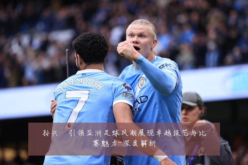 孙兴慜引领亚洲足球风潮展现卓越技艺与比赛魅力-深度解析