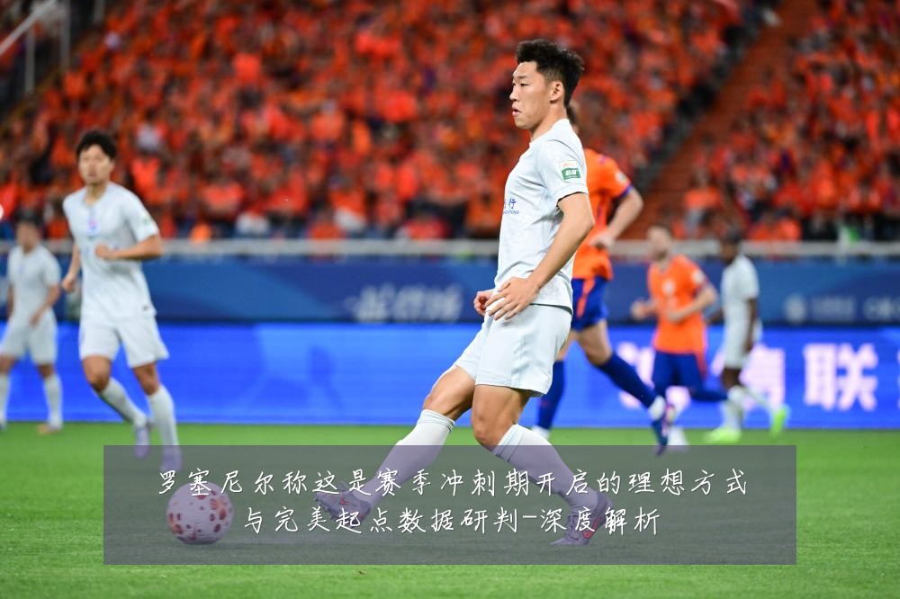 罗塞尼尔称这是赛季冲刺期开启的理想方式与完美起点数据研判-深度解析