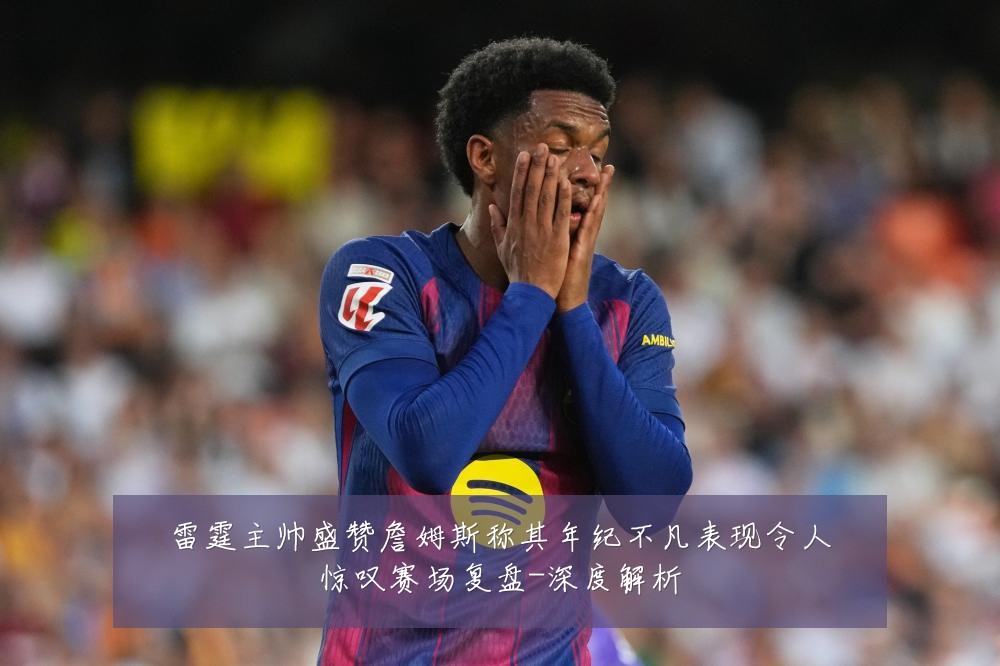 雷霆主帅盛赞詹姆斯称其年纪不凡表现令人惊叹赛场复盘-深度解析