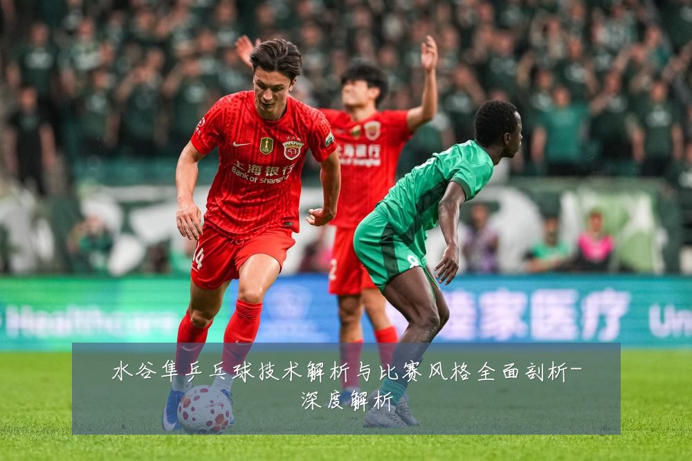 水谷隼乒乓球技术解析与比赛风格全面剖析-深度解析