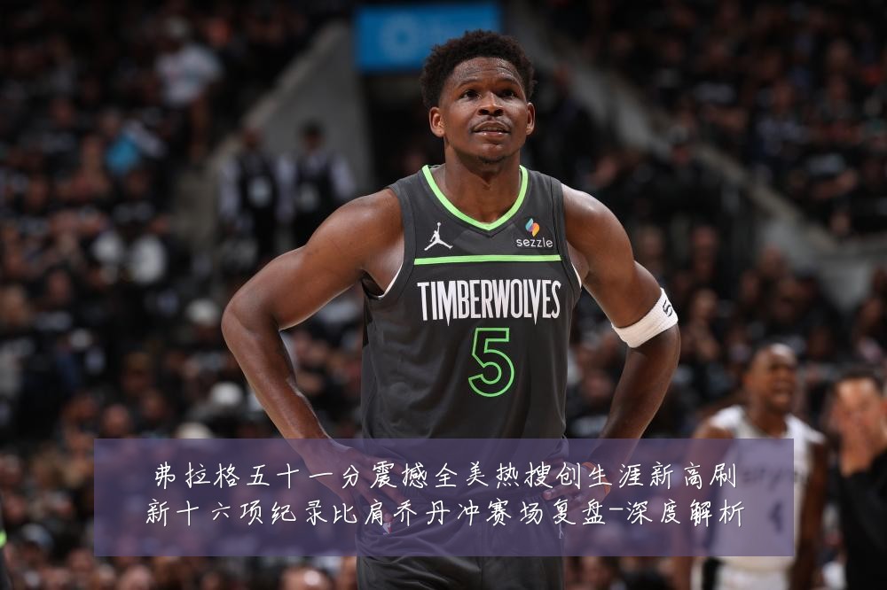 弗拉格五十一分震撼全美热搜创生涯新高刷新十六项纪录比肩乔丹冲赛场复盘-深度解析