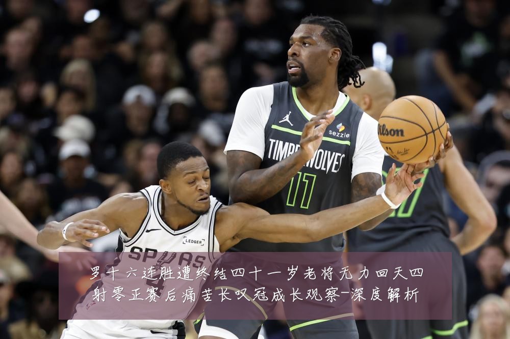 罗十六连胜遭终结四十一岁老将无力回天四射零正赛后痛苦长叹冠成长观察-深度解析