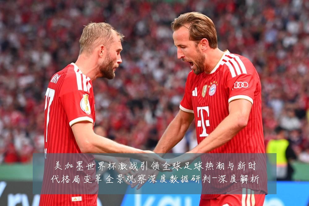 美加墨世界杯激战引领全球足球热潮与新时代格局变革全景观察深度数据研判-深度解析