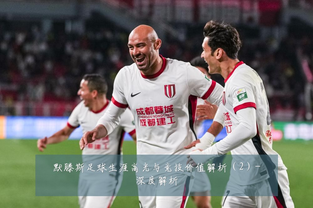 默滕斯足球生涯高光与竞技价值解析（2）-深度解析
