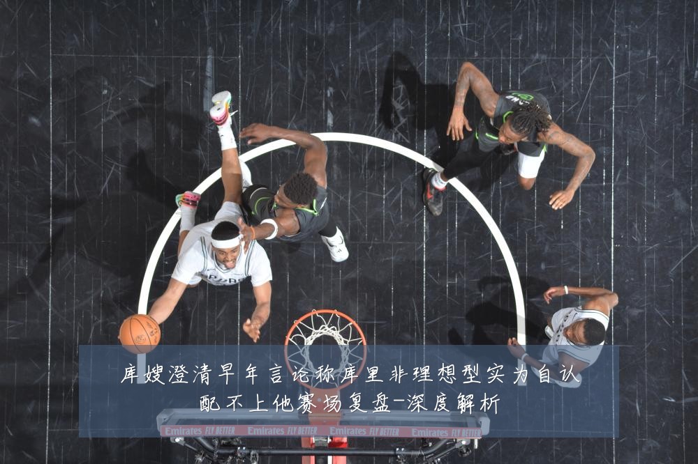 库嫂澄清早年言论称库里非理想型实为自认配不上他赛场复盘-深度解析